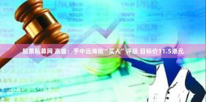 股票私募网 高盛：予中远海能“买入”评级 目标价11.5港元