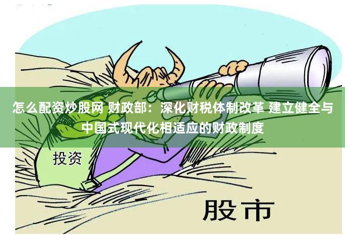 怎么配资炒股网 财政部：深化财税体制改革 建立健全与中国式现代化相适应的财政制度