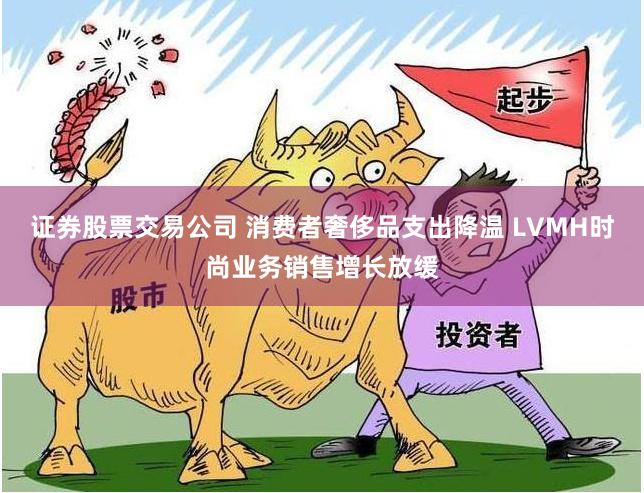 证券股票交易公司 消费者奢侈品支出降温 LVMH时尚业务销售增长放缓