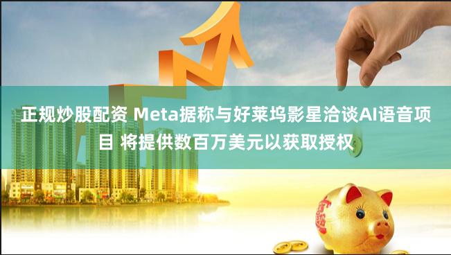 正规炒股配资 Meta据称与好莱坞影星洽谈AI语音项目 将提供数百万美元以获取授权