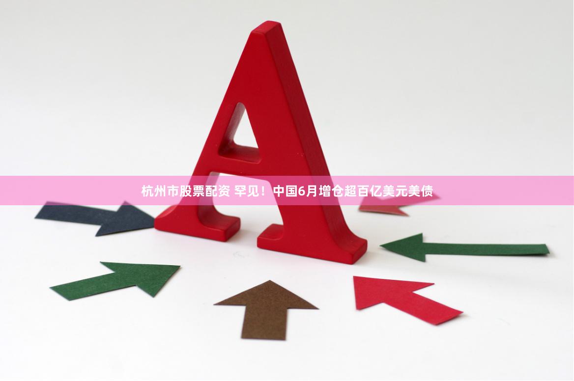杭州市股票配资 罕见！中国6月增仓超百亿美元美债