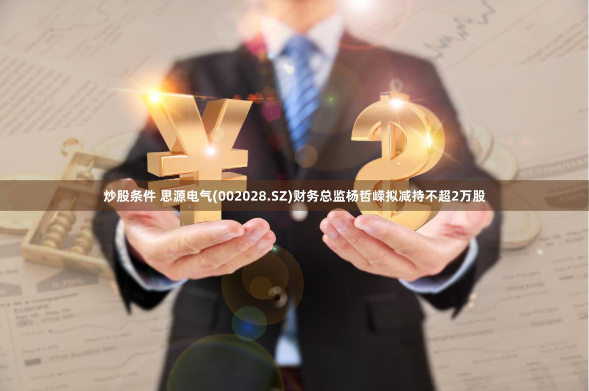 炒股条件 思源电气(002028.SZ)财务总监杨哲嵘拟减持不超2万股