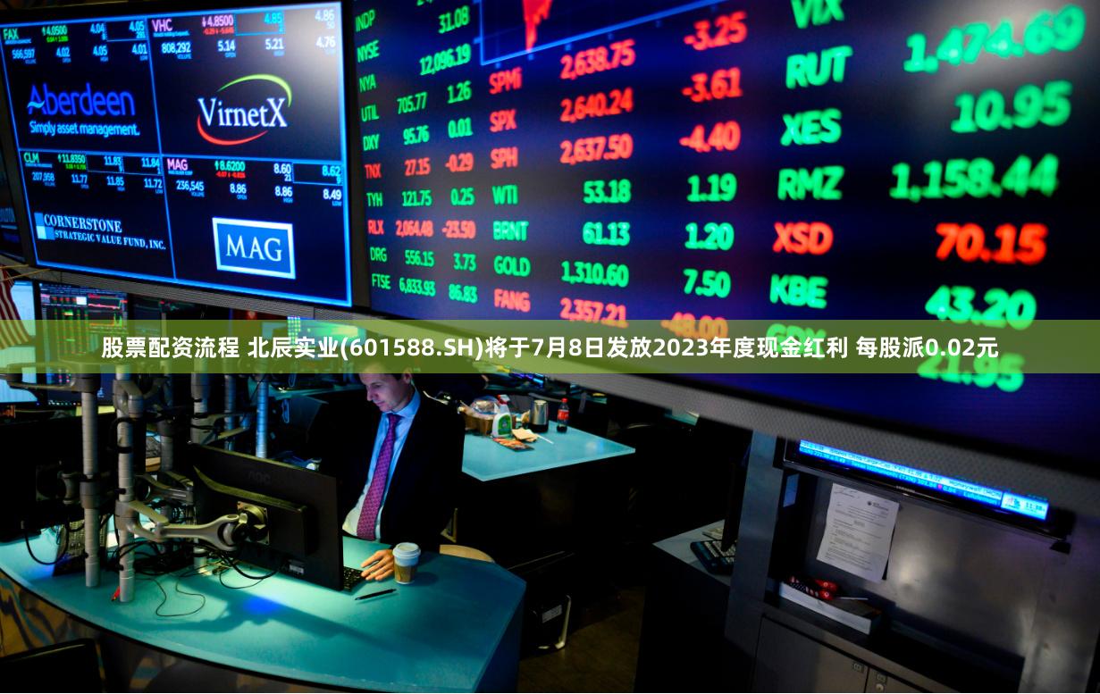 股票配资流程 北辰实业(601588.SH)将于7月8日发放2023年度现金红利 每股派0.02元