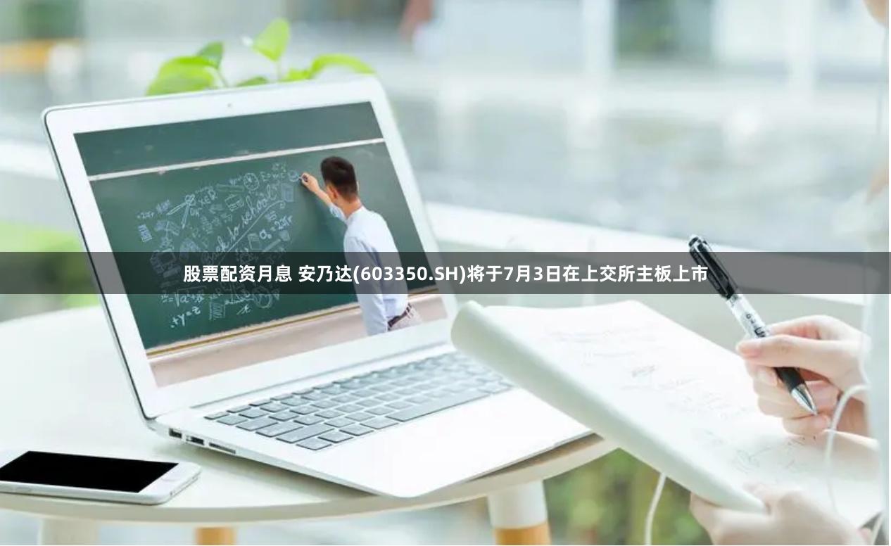 股票配资月息 安乃达(603350.SH)将于7月3日在上交所主板上市