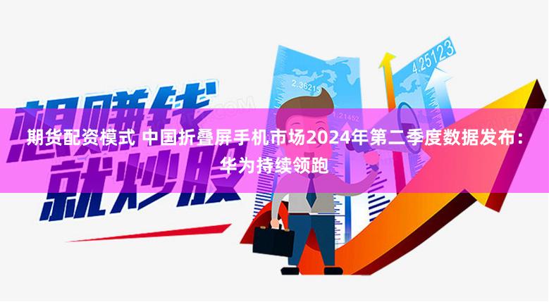 期货配资模式 中国折叠屏手机市场2024年第二季度数据发布：华为持续领跑
