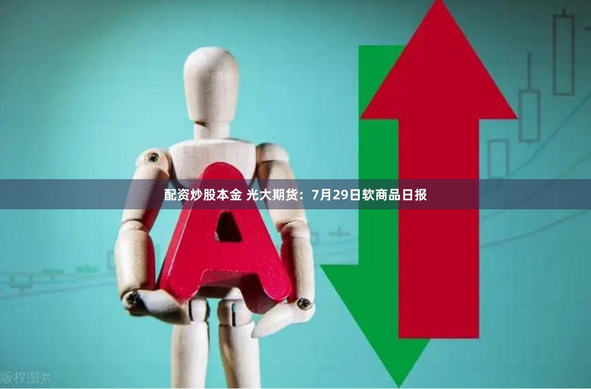 配资炒股本金 光大期货：7月29日软商品日报