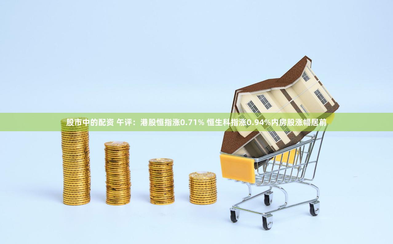 股市中的配资 午评：港股恒指涨0.71% 恒生科指涨0.94%内房股涨幅居前