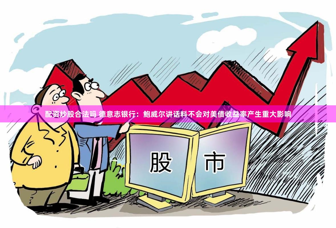 配资炒股合法吗 德意志银行：鲍威尔讲话料不会对美债收益率产生重大影响