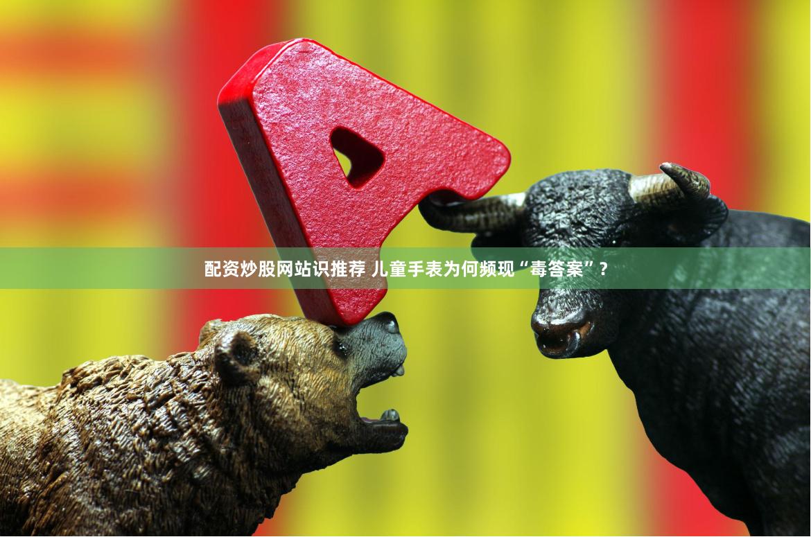 配资炒股网站识推荐 儿童手表为何频现“毒答案”？
