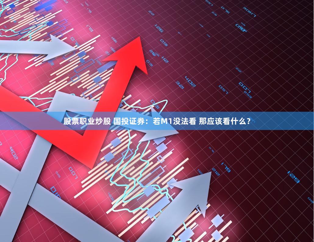 股票职业炒股 国投证券：若M1没法看 那应该看什么？