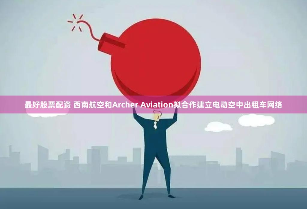 最好股票配资 西南航空和Archer Aviation拟合作建立电动空中出租车网络