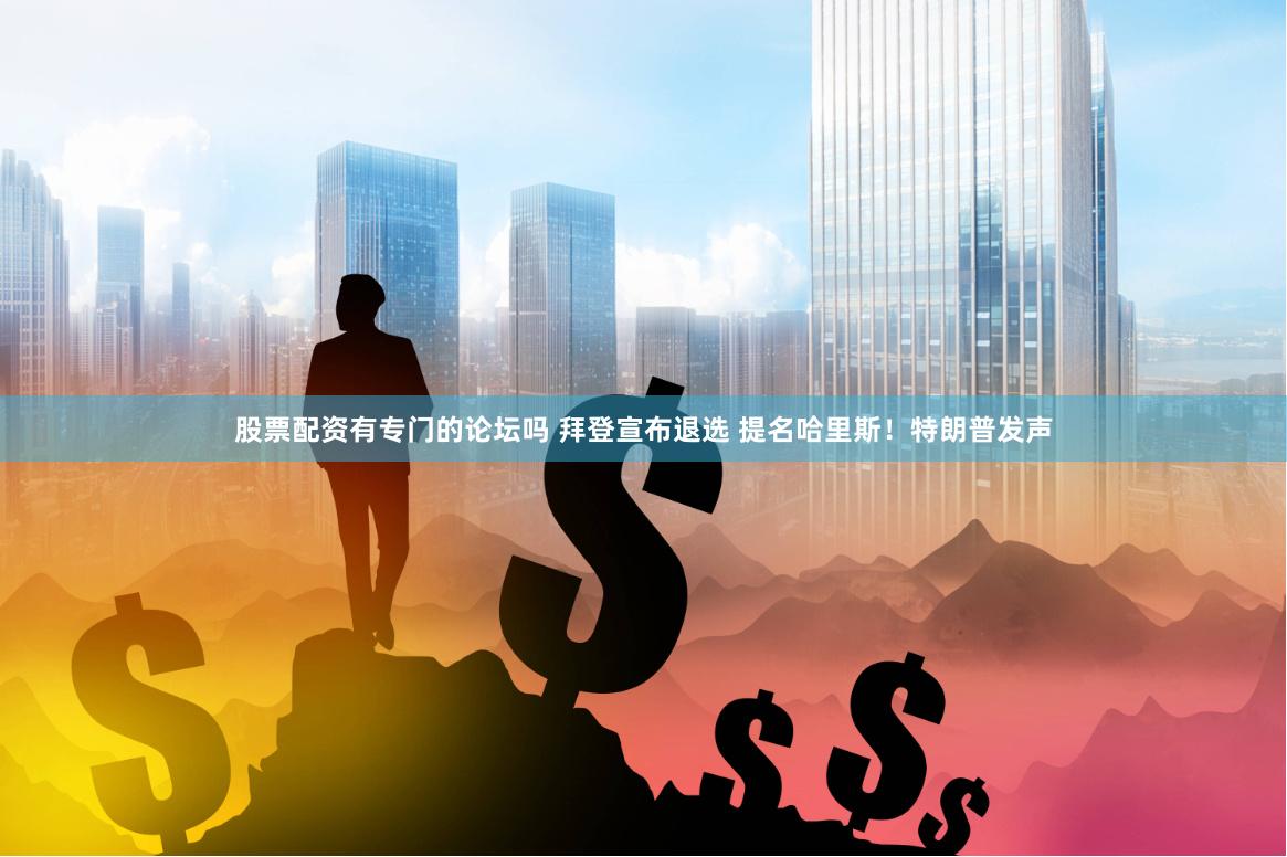 股票配资有专门的论坛吗 拜登宣布退选 提名哈里斯！特朗普发声