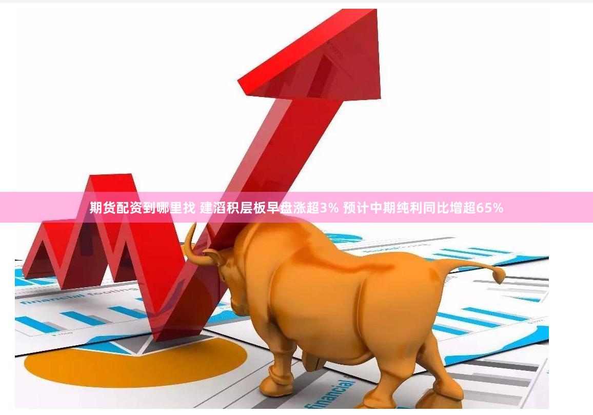 期货配资到哪里找 建滔积层板早盘涨超3% 预计中期纯利同比增超65%