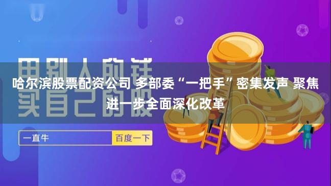 哈尔滨股票配资公司 多部委“一把手”密集发声 聚焦进一步全面深化改革