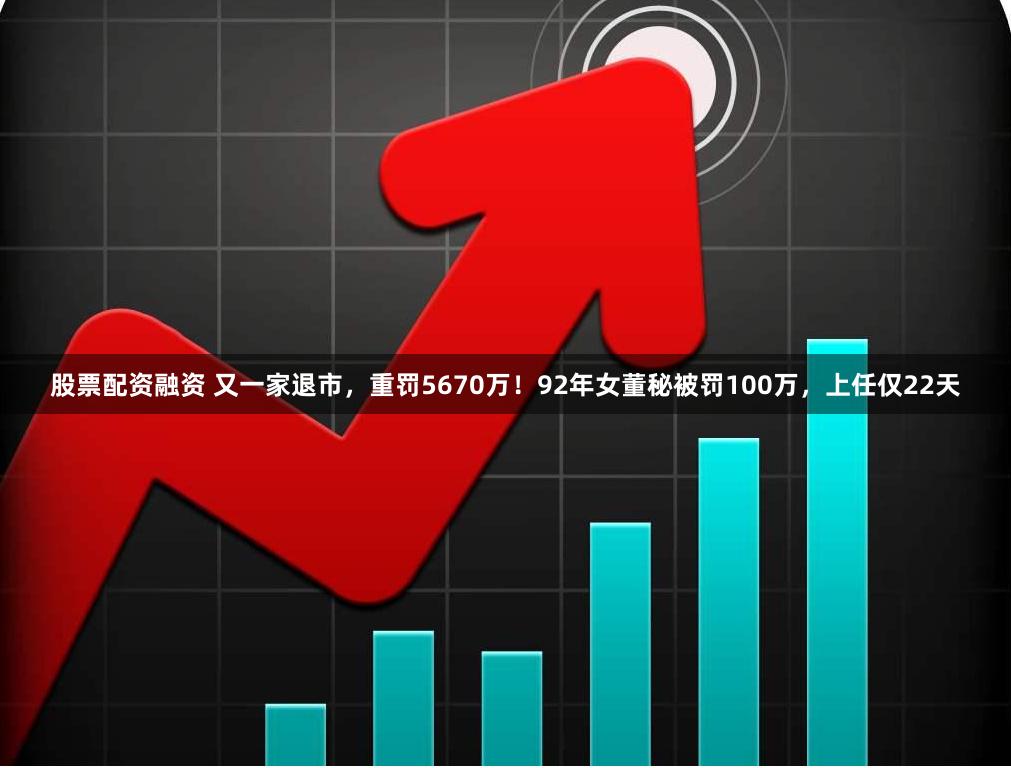 股票配资融资 又一家退市，重罚5670万！92年女董秘被罚100万，上任仅22天