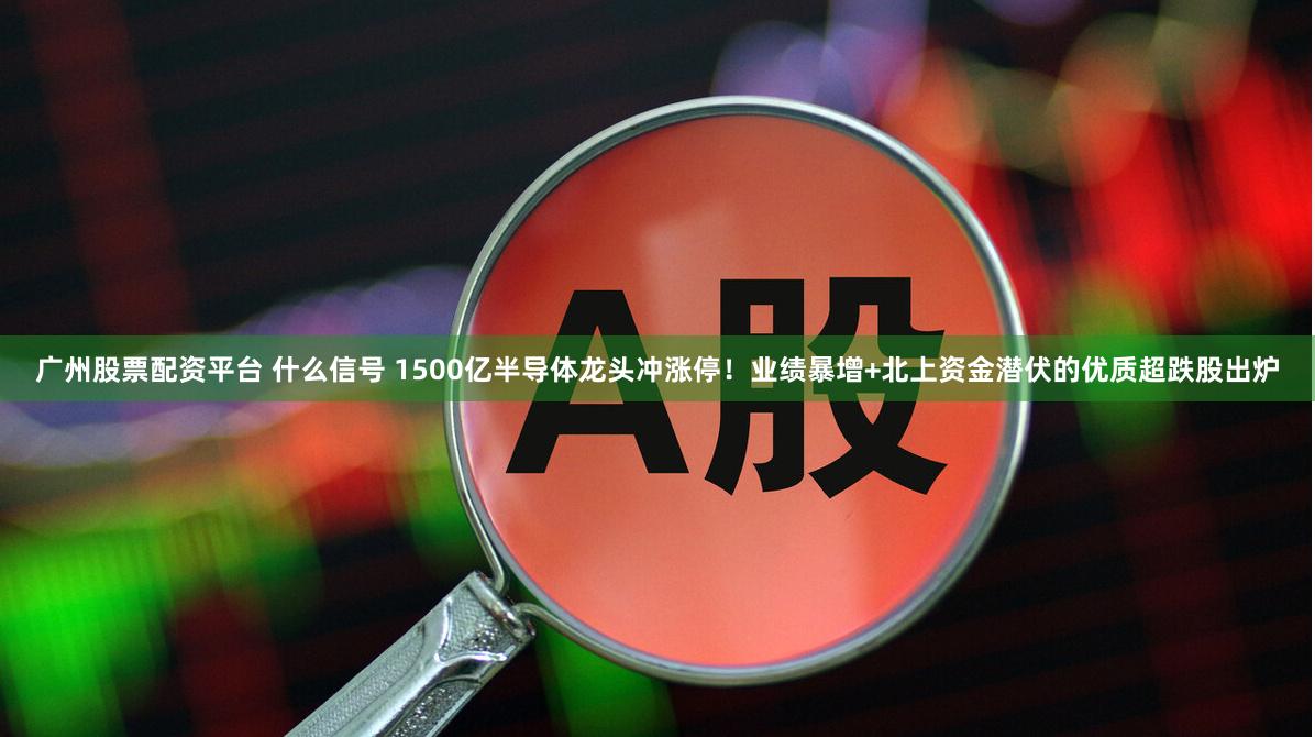 广州股票配资平台 什么信号 1500亿半导体龙头冲涨停！业绩暴增+北上资金潜伏的优质超跌股出炉