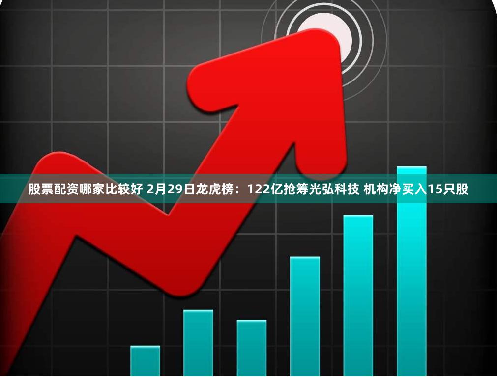 股票配资哪家比较好 2月29日龙虎榜：122亿抢筹光弘科技 机构净买入15只股