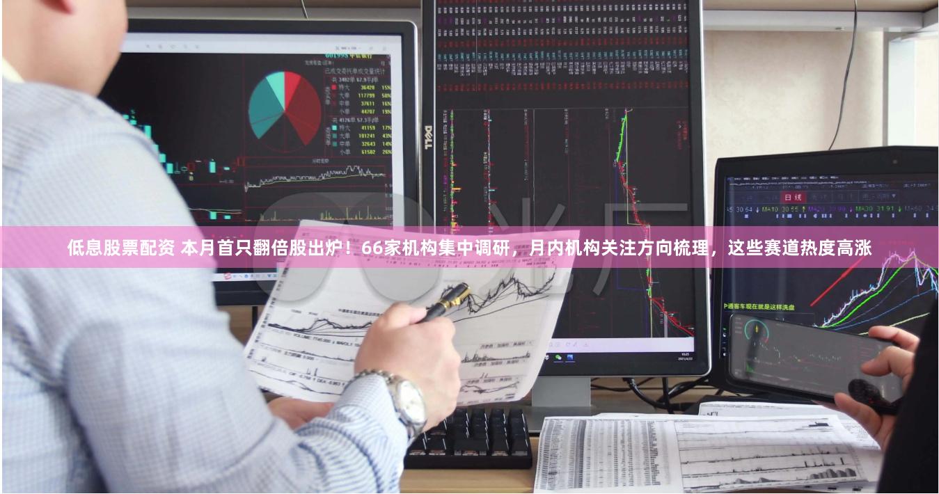 低息股票配资 本月首只翻倍股出炉！66家机构集中调研，月内机构关注方向梳理，这些赛道热度高涨