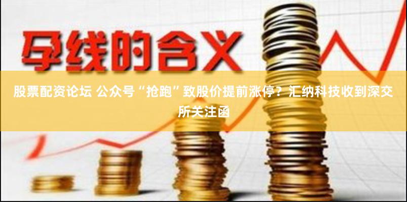 股票配资论坛 公众号“抢跑”致股价提前涨停？汇纳科技收到深交所关注函