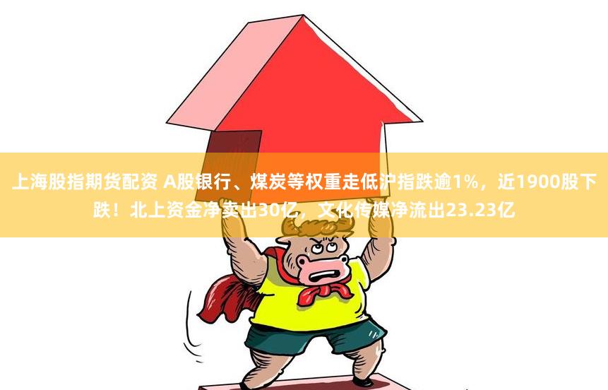 上海股指期货配资 A股银行、煤炭等权重走低沪指跌逾1%，近1900股下跌！北上资金净卖出30亿，文化传媒净流出23.23亿