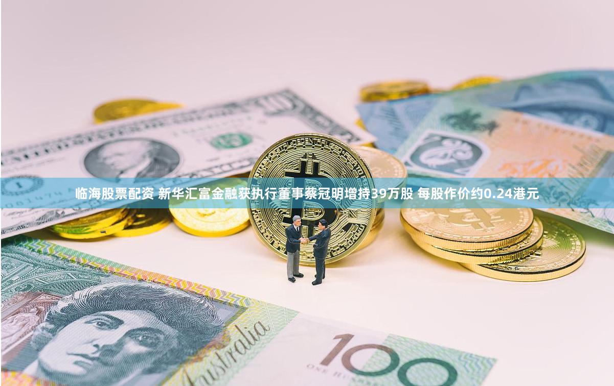 临海股票配资 新华汇富金融获执行董事蔡冠明增持39万股 每股作价约0.24港元