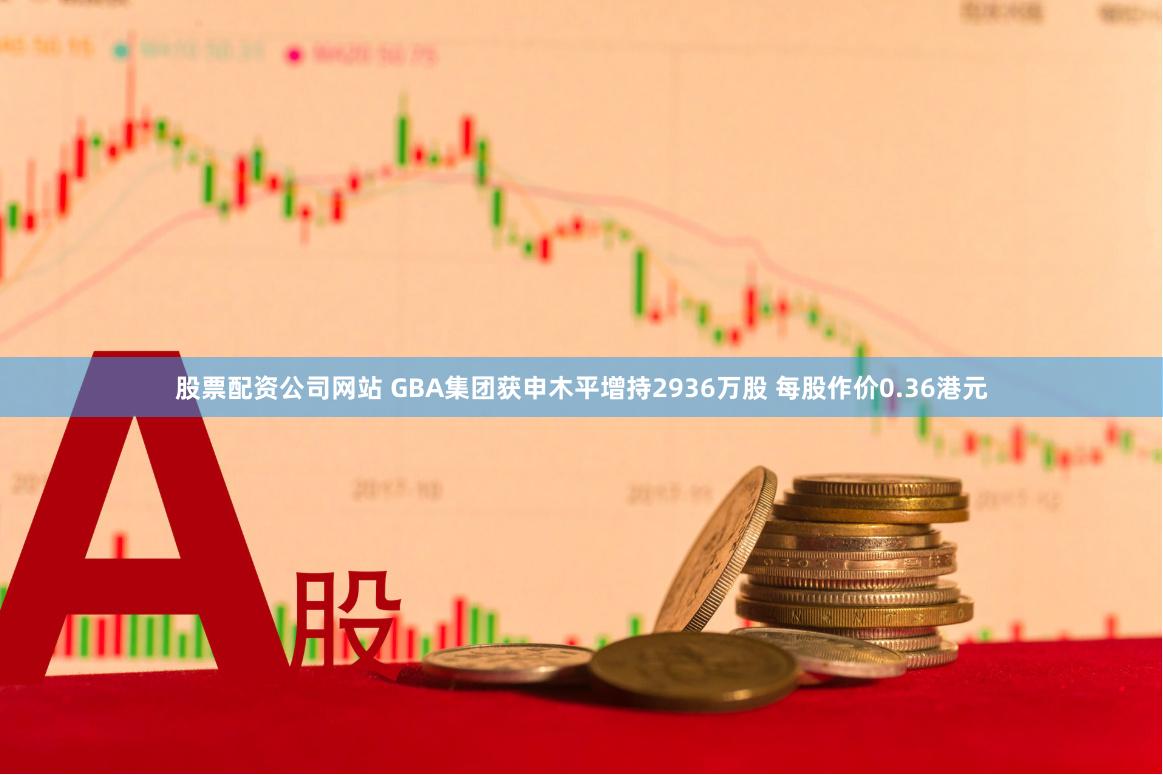 股票配资公司网站 GBA集团获申木平增持2936万股 每股作价0.36港元