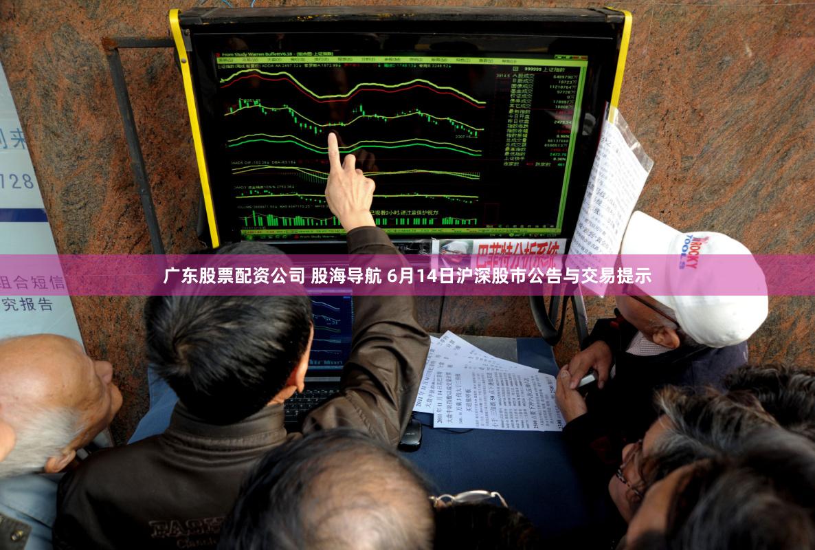 广东股票配资公司 股海导航 6月14日沪深股市公告与交易提示