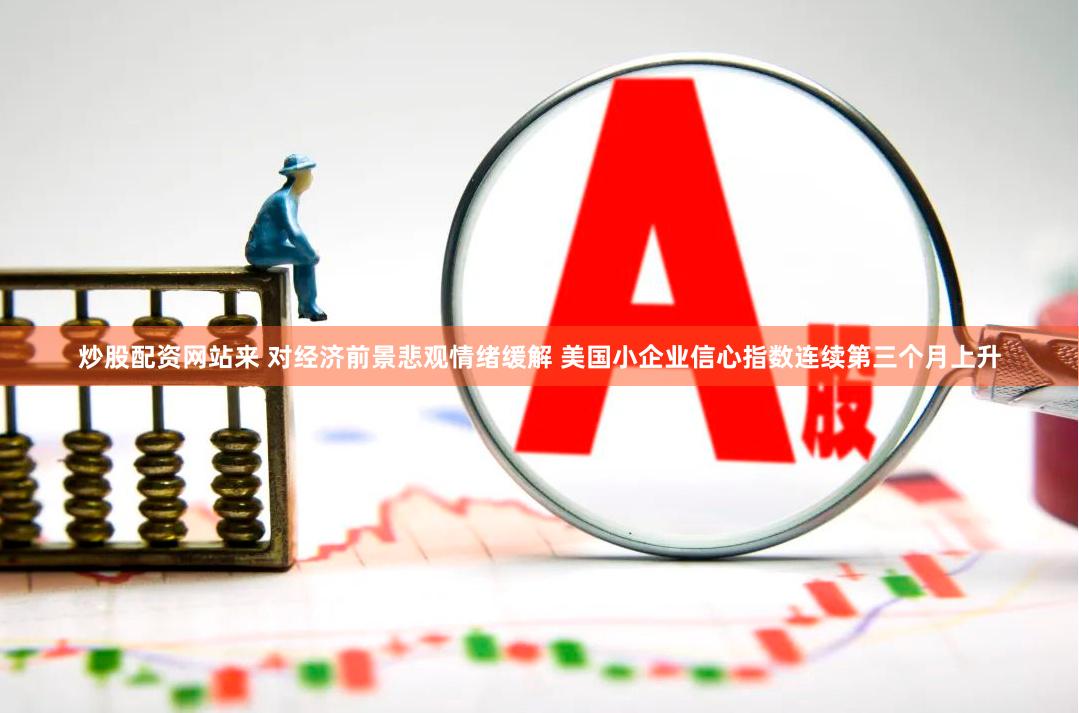 炒股配资网站来 对经济前景悲观情绪缓解 美国小企业信心指数连续第三个月上升