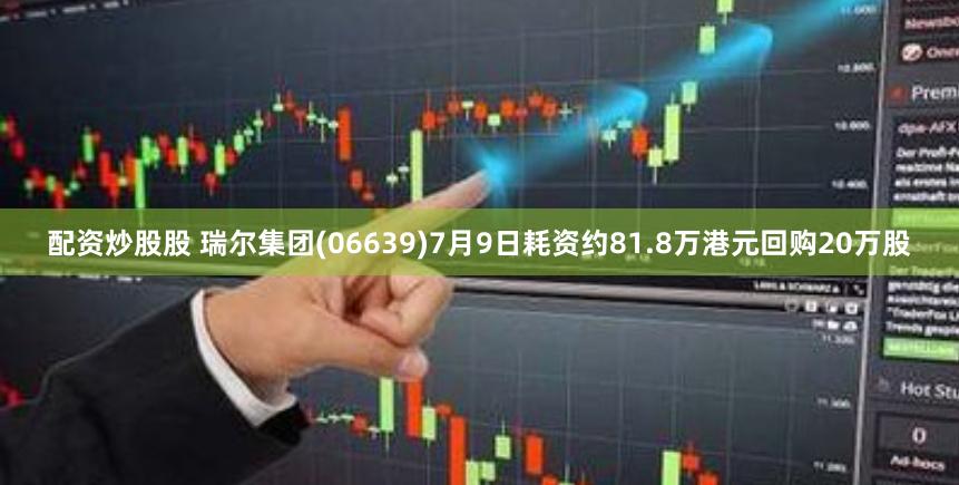 配资炒股股 瑞尔集团(06639)7月9日耗资约81.8万港元回购20万股