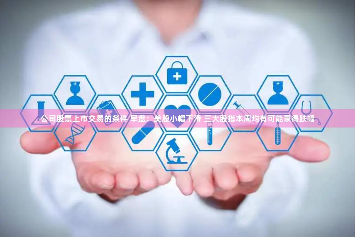 公司股票上市交易的条件 早盘：美股小幅下滑 三大股指本周均有可能录得跌幅