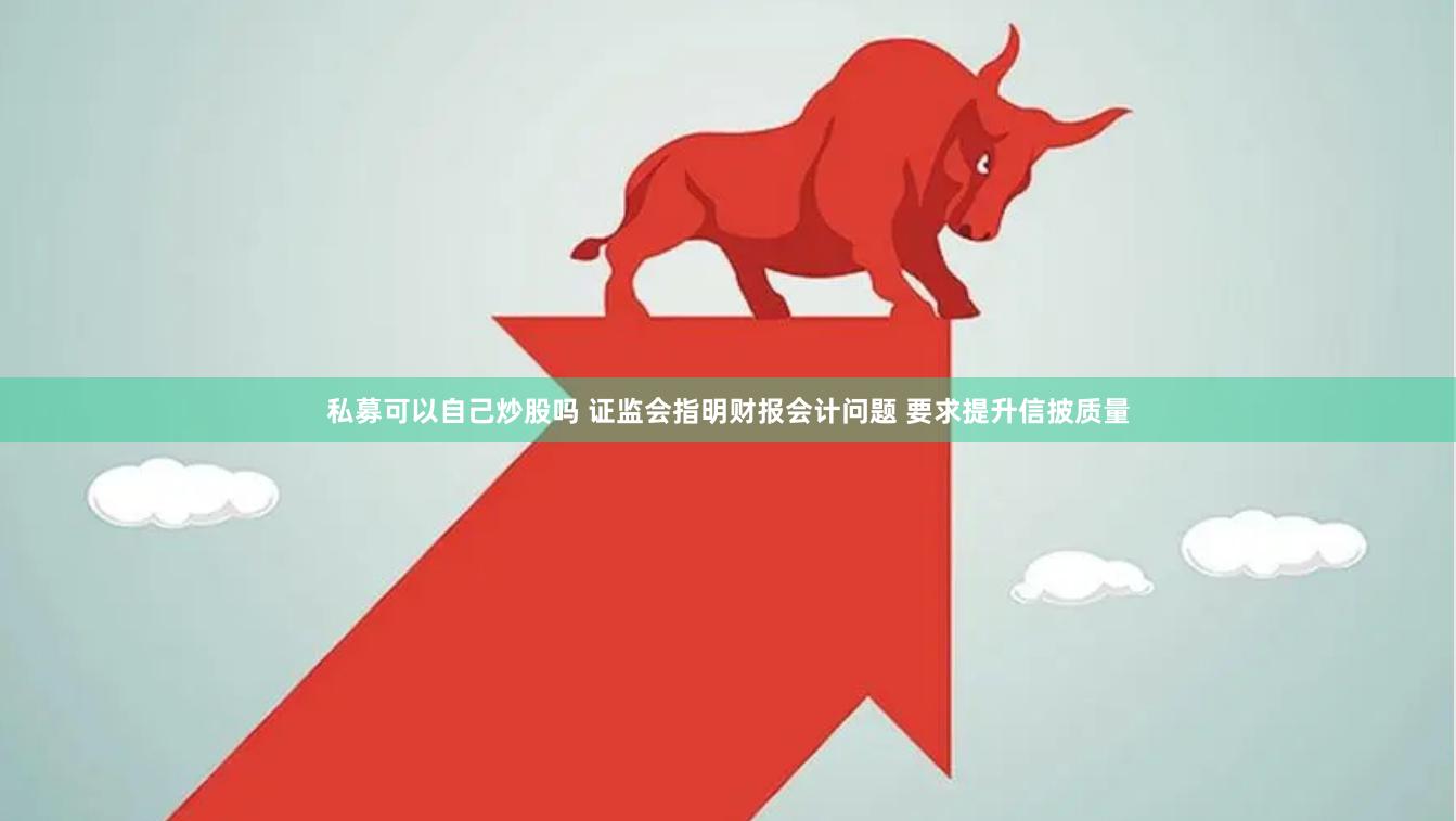 私募可以自己炒股吗 证监会指明财报会计问题 要求提升信披质量