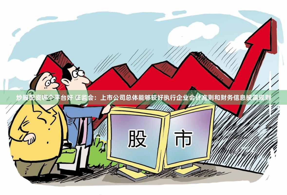 炒股配资哪个平台好 证监会：上市公司总体能够较好执行企业会计准则和财务信息披露规则