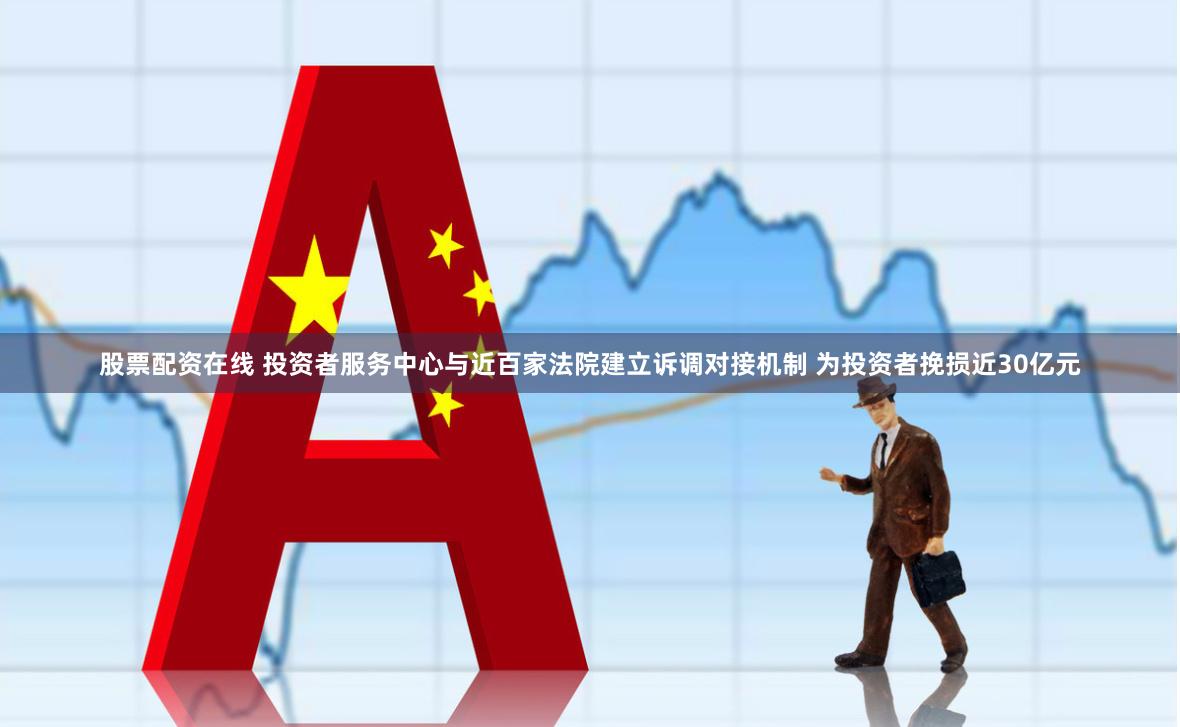 股票配资在线 投资者服务中心与近百家法院建立诉调对接机制 为投资者挽损近30亿元