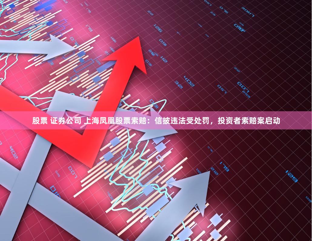 股票 证券公司 上海凤凰股票索赔：信披违法受处罚，投资者索赔案启动