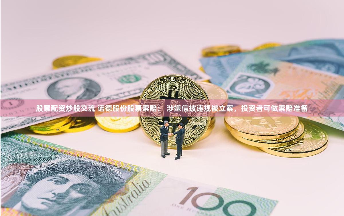 股票配资炒股交流 诺德股份股票索赔： 涉嫌信披违规被立案，投资者可做索赔准备
