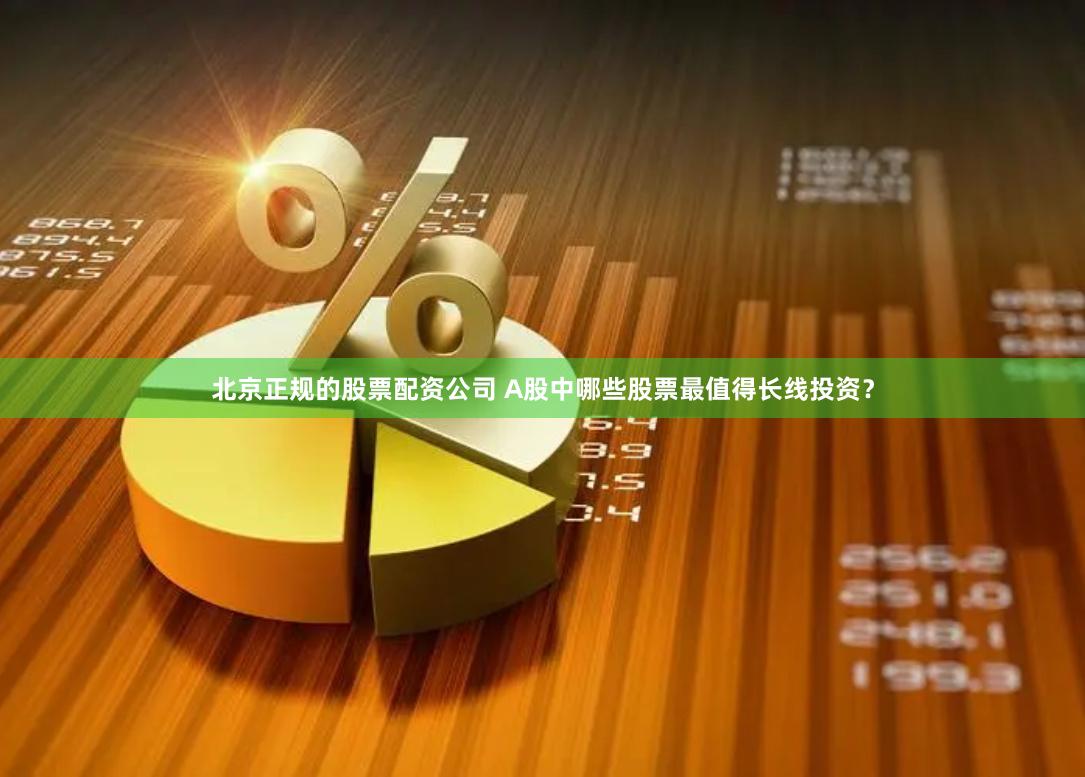 北京正规的股票配资公司 A股中哪些股票最值得长线投资?
