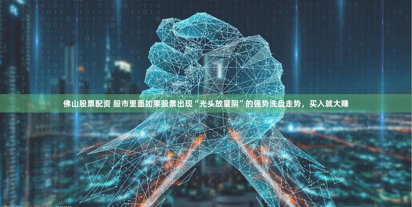 佛山股票配资 股市里面如果股票出现“光头放量阴”的强势洗盘走势，买入就大赚