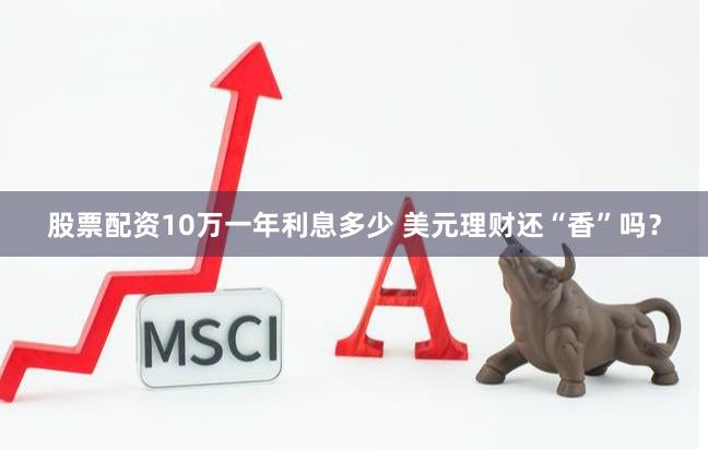 股票配资10万一年利息多少 美元理财还“香”吗？