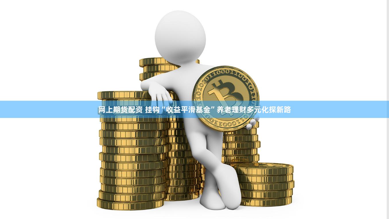 网上期货配资 挂钩“收益平滑基金”养老理财多元化探新路