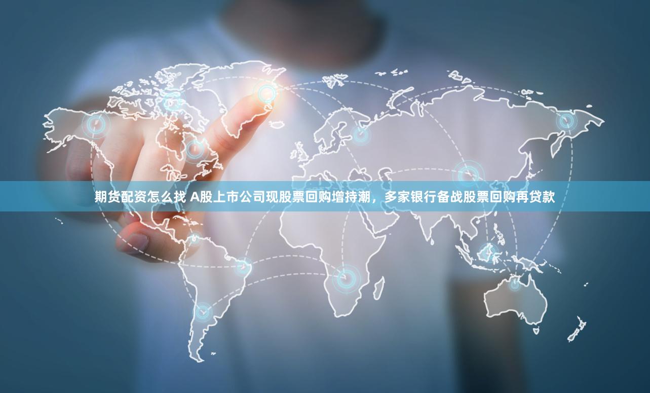 期货配资怎么找 A股上市公司现股票回购增持潮，多家银行备战股票回购再贷款