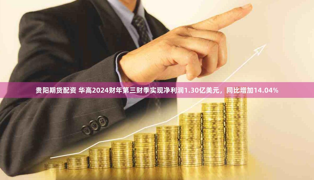 贵阳期货配资 华高2024财年第三财季实现净利润1.30亿美元，同比增加14.04%