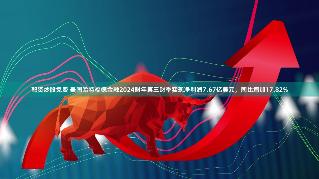配资炒股免费 美国哈特福德金融2024财年第三财季实现净利润7.67亿美元，同比增加17.82%