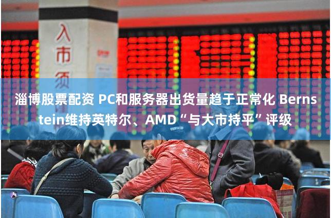 淄博股票配资 PC和服务器出货量趋于正常化 Bernstein维持英特尔、AMD“与大市持平”评级