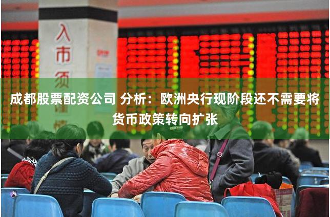 成都股票配资公司 分析：欧洲央行现阶段还不需要将货币政策转向扩张