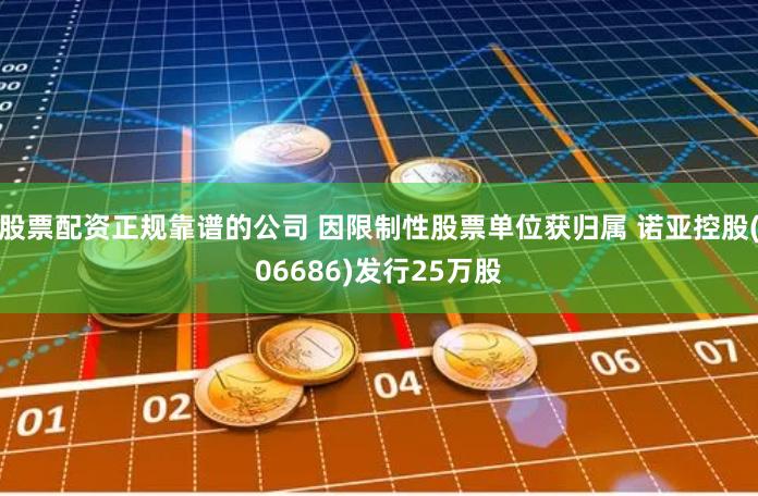 股票配资正规靠谱的公司 因限制性股票单位获归属 诺亚控股(06686)发行25万股