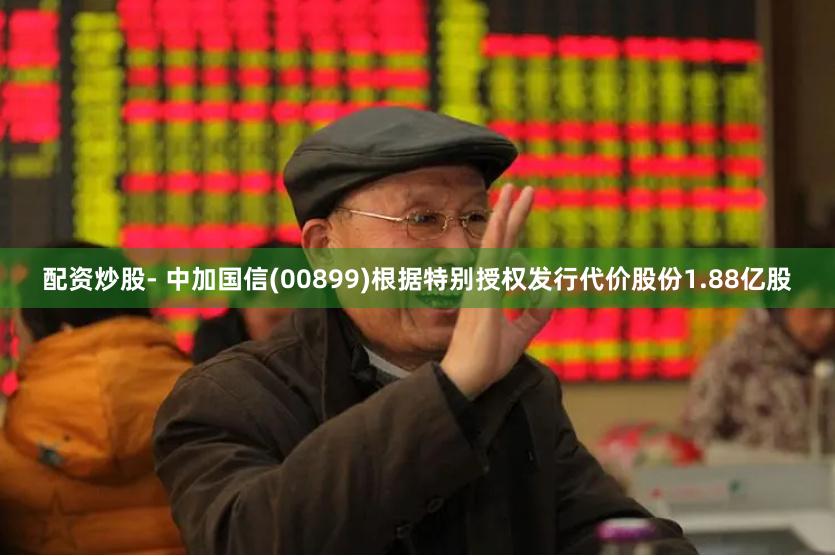 配资炒股- 中加国信(00899)根据特别授权发行代价股份1.88亿股