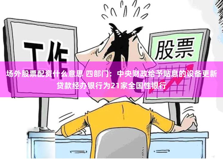场外股票配资什么意思 四部门：中央财政给予贴息的设备更新贷款经办银行为21家全国性银行