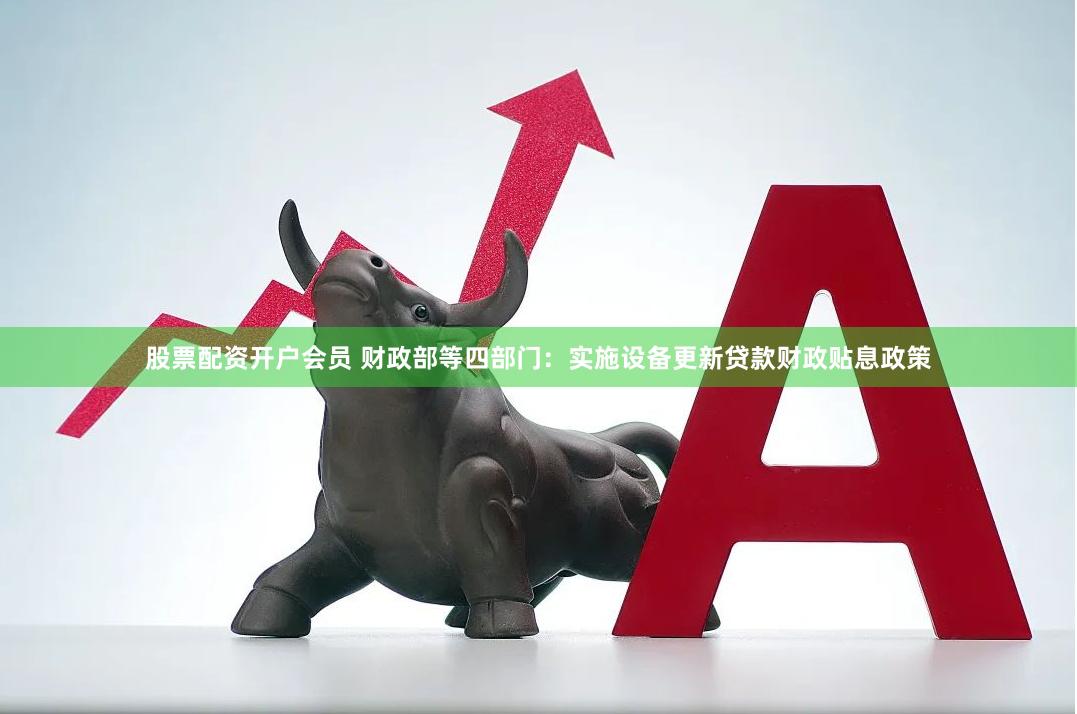 股票配资开户会员 财政部等四部门：实施设备更新贷款财政贴息政策