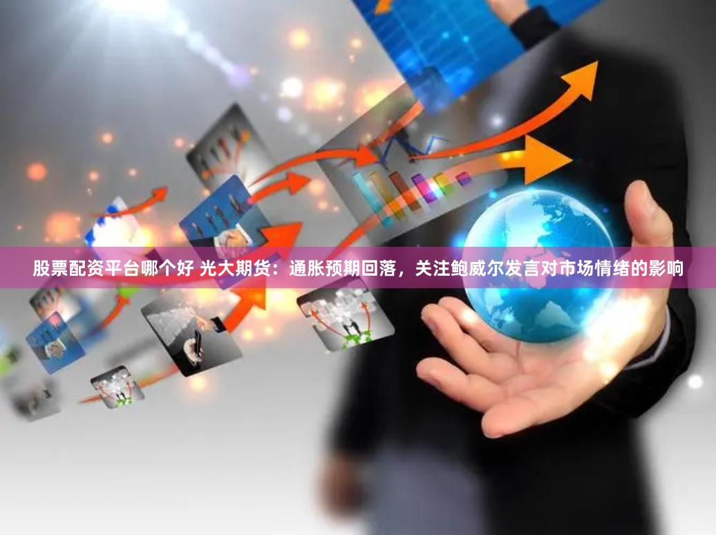 股票配资平台哪个好 光大期货：通胀预期回落，关注鲍威尔发言对市场情绪的影响