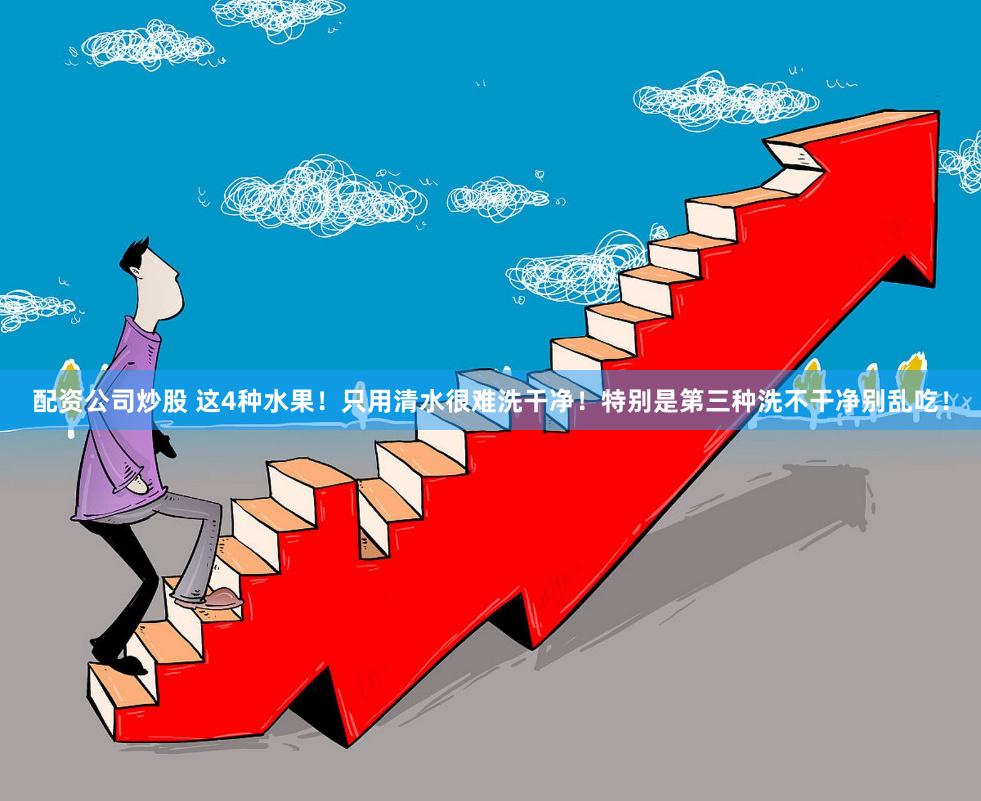 配资公司炒股 这4种水果！只用清水很难洗干净！特别是第三种洗不干净别乱吃！
